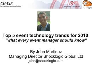 Top 5 event technology trends for 2010  “what every event manager should know&quot; By John Martinez Managing Director Shocklogic Global Ltd [email_address] 
