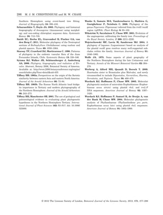 Southern Hemisphere using event-based tree ﬁtting.
Journal of Biogeography 34: 398–416.
Scharaschkin T, Doyle JA. 2005. Phylogeny and historical
biogeography of Anaxagorea (Annonaceae) using morphol-
ogy and non-coding chloroplast sequence data. Systematic
Botany 30: 712–735.
Smidt EC, Borba EL, Gravendeel B, Fischer GA, van
den Berg C. 2011. Molecular phylogeny of the Neotropical
sections of Bulbophyllum (Orchidaceae) using nuclear and
plastid spacers. Taxon 60: 1050–1064.
Stuessy TF, Crawford DJ, Marticorena C. 1990. Patterns
of phylogeny in the endemic vascular ﬂora of the Juan
Fernandez Islands, Chile. Systematic Botany 15: 338–346.
Sytsma KJ, Walker JB, Schönenberger J, Anderberg
AA. 2006. Phylogeny, biogeography, and radiation of Eri-
cales. Abstract, Botany 2006, Botanical Society of America.
Available at: http://www.2006.botanyconference.org/engine/
search/index.php?func=detail&aid=435
Tiffney BH. 1985a. Perspectives on the origin of the ﬂoristic
similarity between eastern Asia and eastern North America.
Journal of the Arnold Arboretum 66: 73–94.
Tiffney BH. 1985b. The Eocene North Atlantic land bridge:
its importance in Tertiary and modern phytogeography of
the Northern Hemisphere. Journal of the Arnold Arboretum
66: 243–273.
Tiffney BH, Manchester SR. 2001. The use of geological and
paleontological evidence in evaluating plant phylogenetic
hypotheses in the Northern Hemisphere Tertiary. Interna-
tional Journal of Plant Sciences 162: S3–S17. doi: 10.1086/
323880.
Wanke S, Samain M-S, Vanderschaeve L, Mathieu G,
Goetghebeur P, Neinhuis C. 2006. Phylogeny of the
genus Peperomia (Piperaceae) inferred from the trnK/matK
region (cpDNA). Plant Biology 8: 93–102.
Wikström N, Savolainen V, Chase MW. 2001. Evolution of
the angiosperms: calibrating the family tree. Proceedings of
the Royal Society, London, B 268: 2211–2220.
Wojciechowski MF, Lavin M, Sanderson MJ. 2004. A
phylogeny of legumes (Leguminosae) based on analysis of
the plastid matK gene resolves many well-supported sub-
clades within the family. American Journal of Botany 91:
1846–1862.
Wolfe JA. 1975. Some aspects of plant geography of
the Northern Hemisphere during the late Cretaceous and
Tertiary. Annals of the Missouri Botanical Garden 62: 264–
279.
Worberg A, Alford MH, Quandt D, Borsch T. 2009.
Huerteales sister to Brassicales plus Malvales, and newly
circumscribed to include Dipentodon, Gerrardina, Huertea,
Perrottetia, and Tapiscia. Taxon 58: 468–478.
Wurdack KJ, Hoffmann P, Chase MW. 2005. Molecular
phylogenetic analysis of uniovulate Euphorbiaceae (Euphor-
biaceae sensu stricto) using plastid rbcL and trnL-F
DNA sequences. American Journal of Botany 92: 1397–
1420.
Wurdack KJ, Hoffmann P, Samuel R, de Bruijn A, van
der Bank M, Chase MW. 2004. Molecular phylogenetic
analysis of Phyllanthaceae (Phyllanthoideae pro parte,
Euphorbiaceae sensu lato) using plastid rbcL sequences.
American Journal of Botany 91: 1882–1900.
286 M. J. M. CHRISTENHUSZ and M. W. CHASE
© 2012 The Linnean Society of London, Botanical Journal of the Linnean Society, 2013, 171, 277–286
 