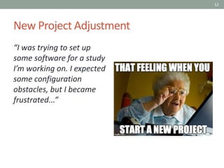 12
New Project Adjustment
“I was trying to set up
some software for a study
I’m working on. I expected
some configuration
obstacles, but I became
frustrated...”
 