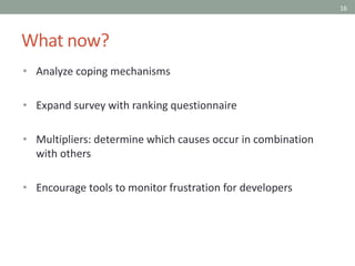 16
What now?
• Analyze coping mechanisms
• Expand survey with ranking questionnaire
• Multipliers: determine which causes occur in combination
with others
• Encourage tools to monitor frustration for developers
 