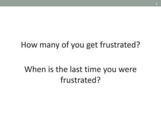 2
How many of you get frustrated?
When is the last time you were
frustrated?
 