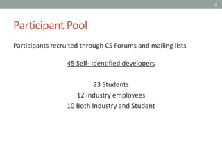 9
Participant Pool
Participants recruited through CS Forums and mailing lists
45 Self- Identified developers
23 Students
12 Industry employees
10 Both Industry and Student
 