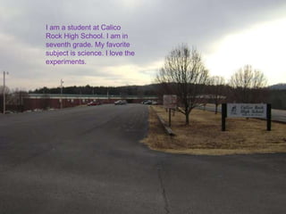 I am a student at Calico
Rock High School. I am in
seventh grade. My favorite
subject is science. I love the
experiments.
 