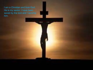 I am a Christian and love God.
He is my savior. I have been
saved by the lord and I worship
him.
 