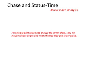 Chase and Status-Time
                                       Music video analysis




 I'm going to print screen and analyze the screen shots. They will
 include various angles and what influence they give to our group.
 
