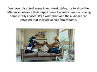 We have this actual scene in our music video. It’s to show the
difference between their happy home life and when she is be...