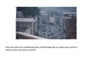 They also have this establishing shot of what looks like an urban place which is
where chase and status are from.
 