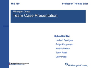 Submitted By: Limbert Bontigao Satya Kopparapu Karthik Mehta Tanvi Patel Dolly Patel MIS 750   Professor Thomas Brier JPMorgan Chase  Team Case Presentation 