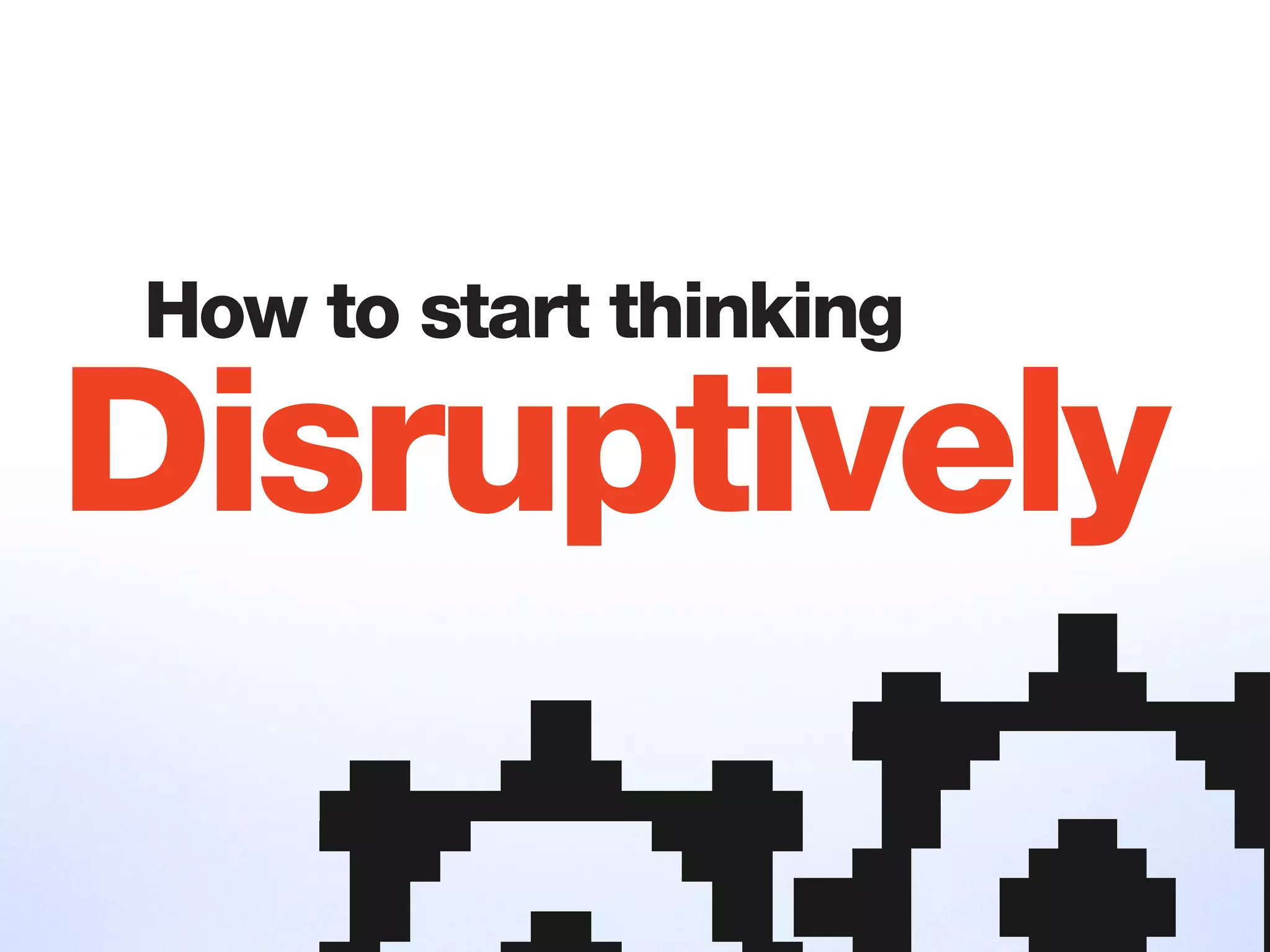 How to start thinking
Disruptively
 