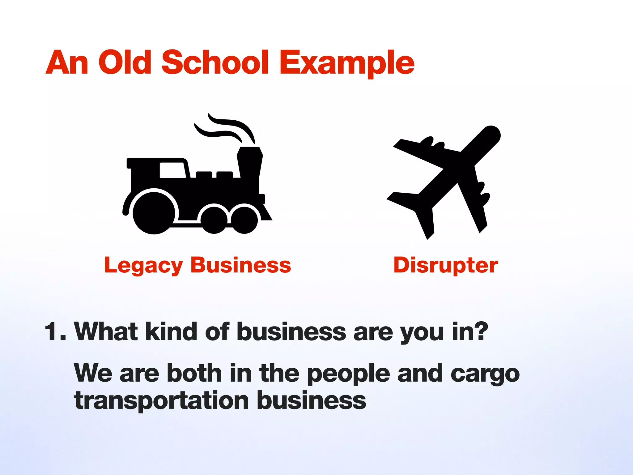 An Old School Example
1. What kind of business are you in?
We are both in the people and cargo
transportation business
Legacy Business Disrupter
 
