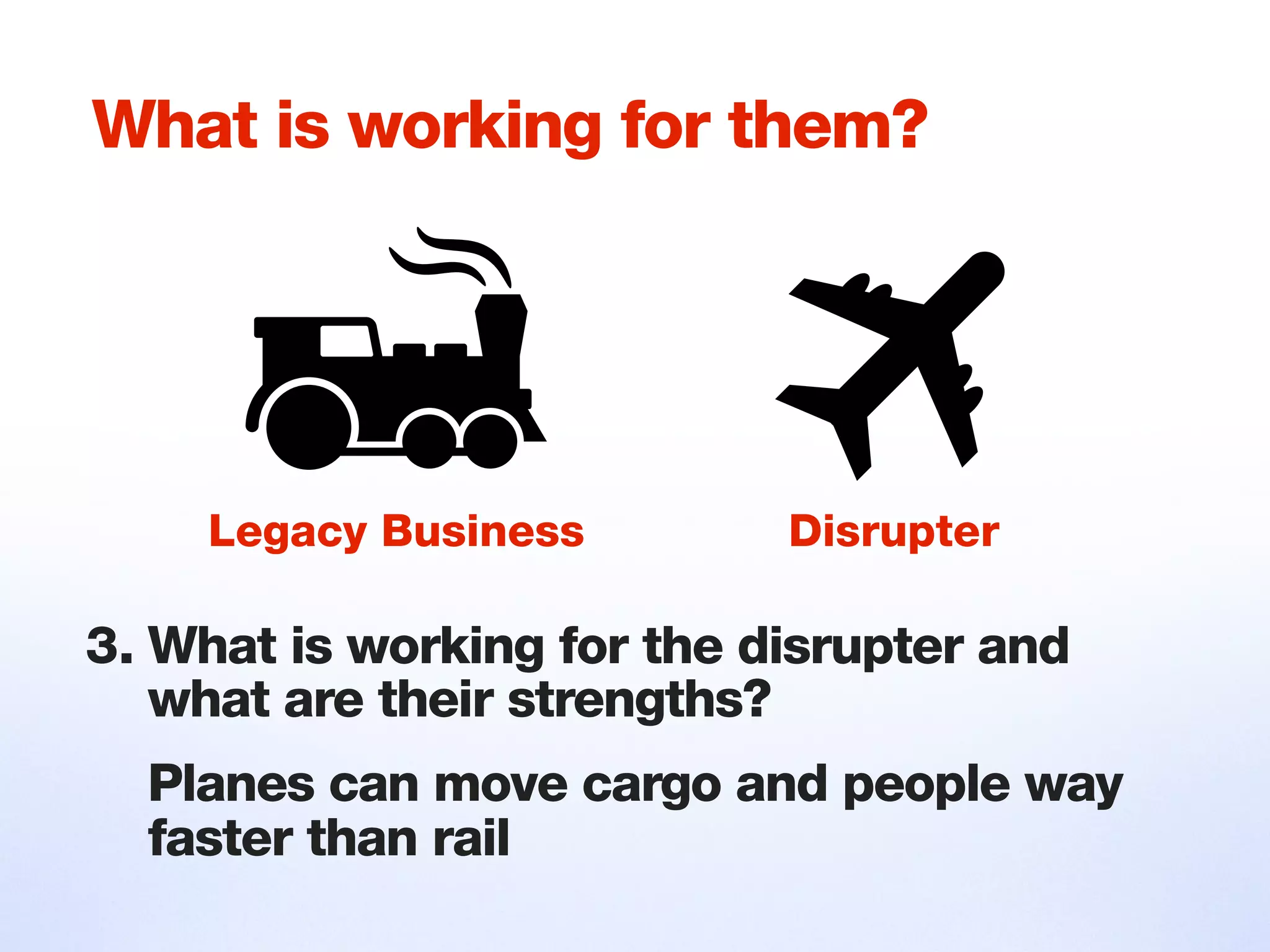 What is working for them?
3. What is working for the disrupter and
what are their strengths?
Planes can move cargo and people way
faster than rail
Legacy Business Disrupter
 