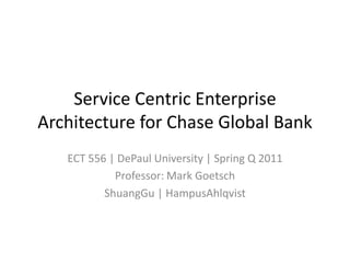 Service Centric Enterprise
Architecture for Chase Global Bank
   ECT 556 | DePaul University | Spring Q 2011
            Professor: Mark Goetsch
          ShuangGu | HampusAhlqvist
 