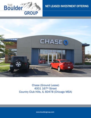NET LEASED INVESTMENT OFFERING




          Chase (Ground Lease)
            4001 167th Street
Country Club Hills, IL 60478 (Chicago MSA)




             www.bouldergroup.com
 