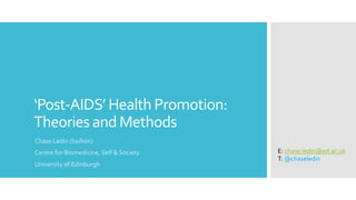 ‘Post-AIDS’ Health Promotion:
Theories and Methods
Chase Ledin (he/him)
Centre for Biomedicine, Self & Society
University of Edinburgh
E: chase.ledin@ed.ac.uk
T: @chaseledin
 