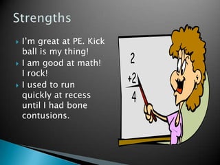    I’m great at PE. Kick
    ball is my thing!
   I am good at math!
    I rock!
   I used to run
    quickly at recess
    until I had bone
    contusions.
 