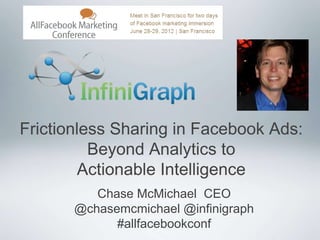 Frictionless Sharing in Facebook Ads:
          Beyond Analytics to
         Actionable Intelligence
          Chase McMichael CEO
       @chasemcmichael @infinigraph
             #allfacebookconf
 