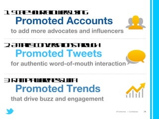 1. Scale your followers using Promoted Accounts to add more advocates and influencers 2. Amplify conversations through Promoted Tweets for authentic word-of-mouth interaction 3. Ramp awareness with Promoted Trends that drive buzz and engagement 