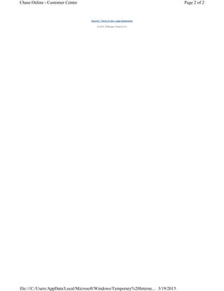 Security | Terms of Use | Legal Agreements
© 2012 JPMorgan Chase & Co.
Page 2 of 2Chase Online - Customer Center
file:///C:/Users/AppData/Local/Microsoft/Windows/Temporary%20Interne... 3/19/2015
 
