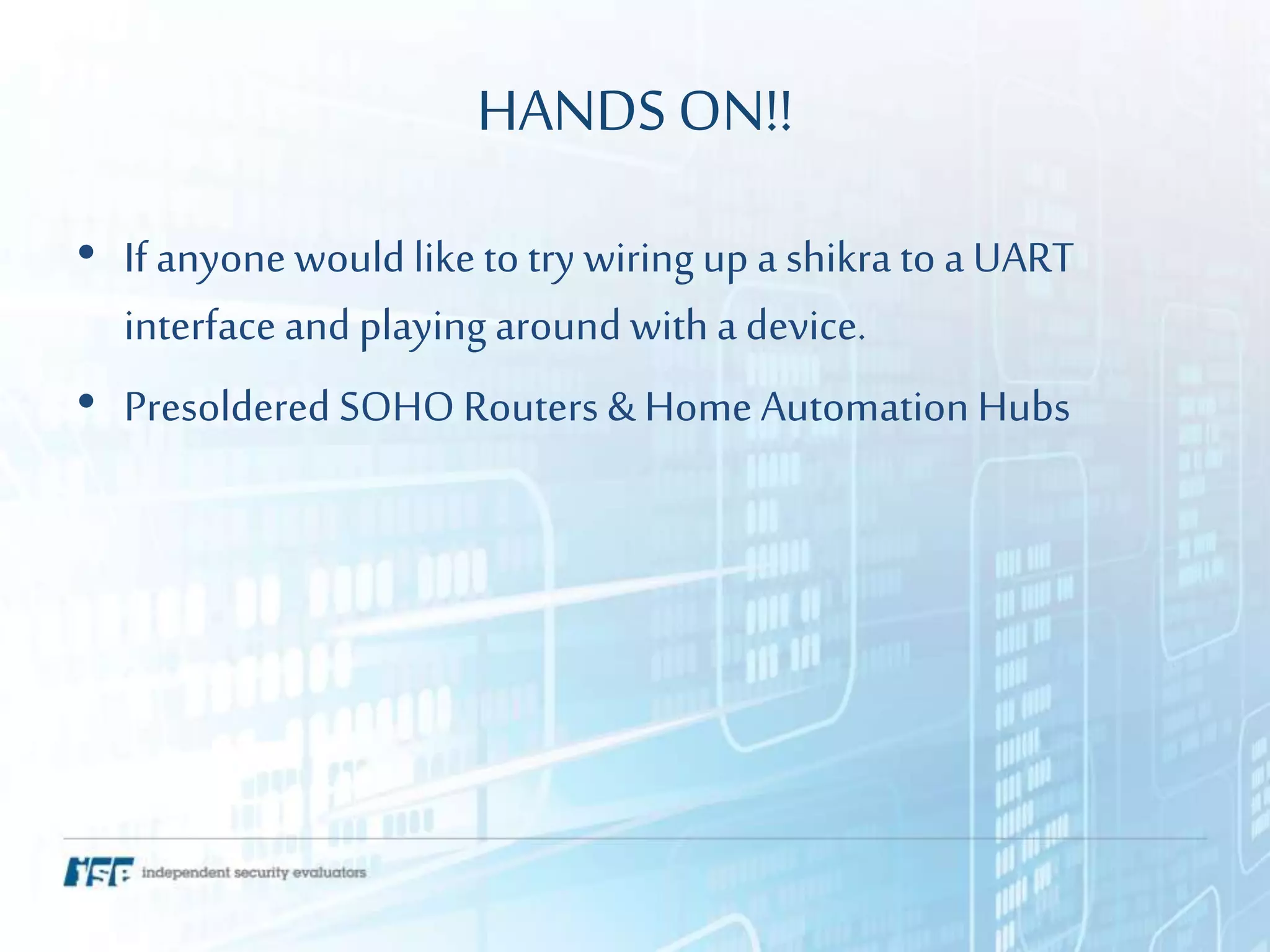 HANDSON!!
• If anyone would liketo try wiring up a shikra to a UART
interfaceand playing around witha device.
• Presoldered SOHO Routers & Home Automation Hubs
 