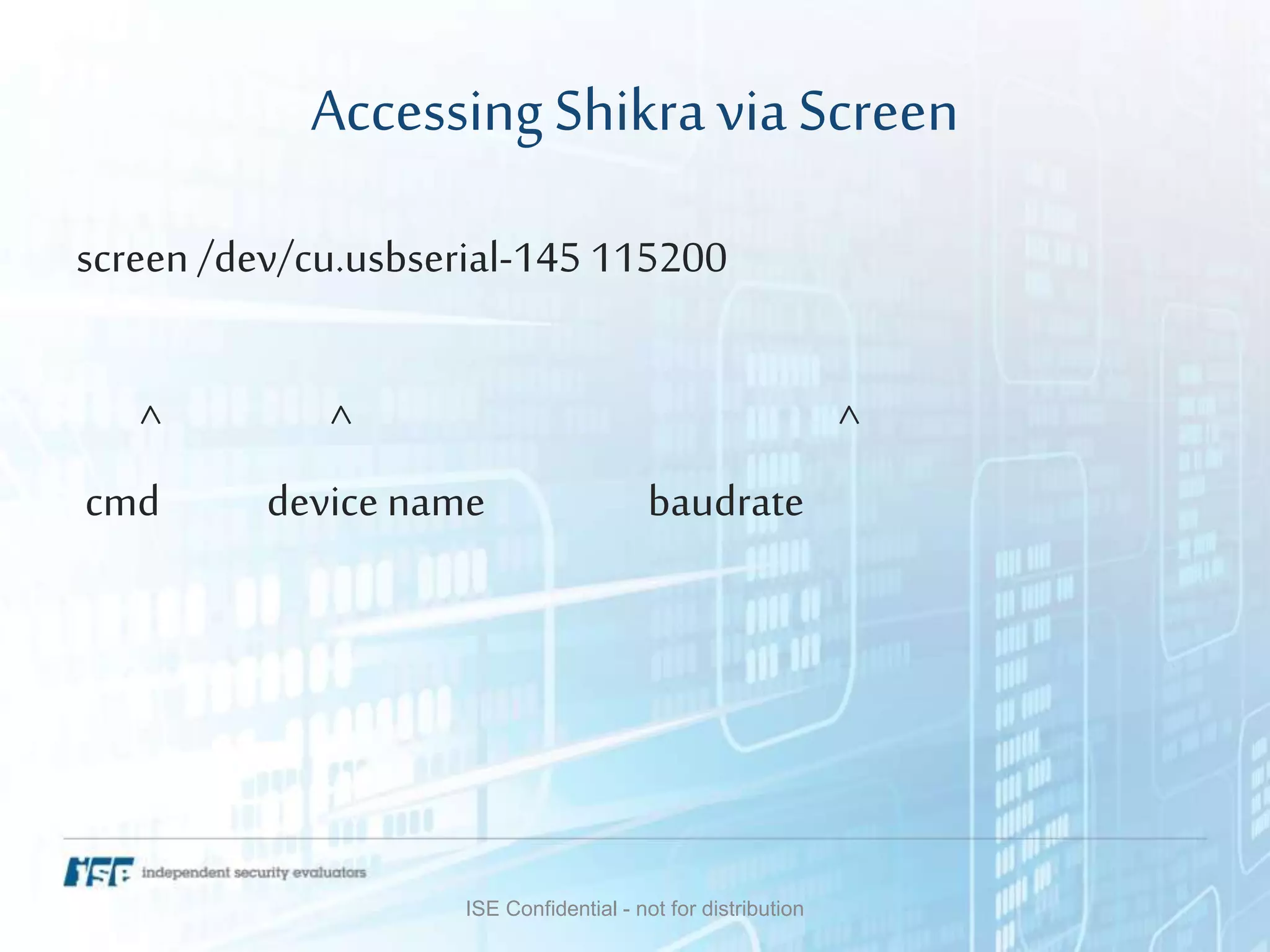 AccessingShikraviaScreen
screen /dev/cu.usbserial-145 115200
^ ^ ^
cmd device name baudrate
ISE Confidential - not for distribution
 