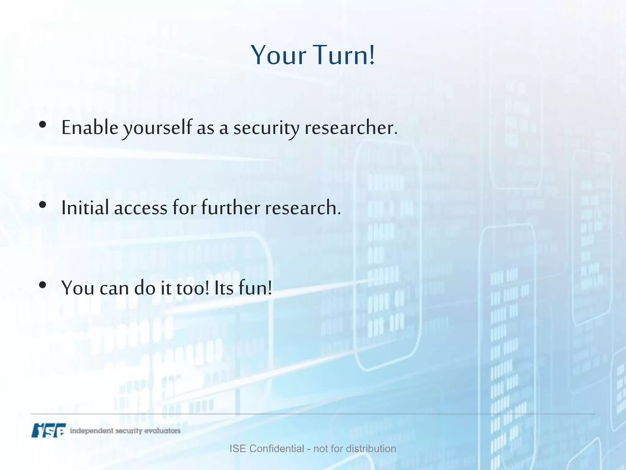 Your Turn!
• Enable yourself as a security researcher.
• Initialaccess for furtherresearch.
• You can do it too! Its fun!
ISE Confidential - not for distribution
 