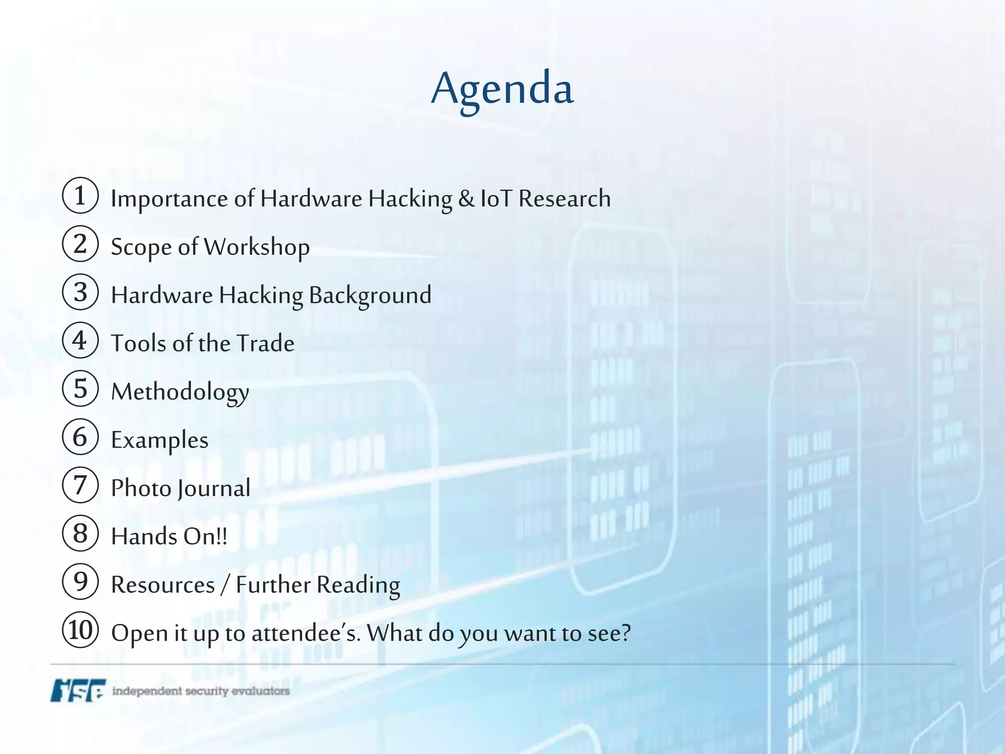 Agenda
① Importance of Hardware Hacking & IoT Research
② Scopeof Workshop
③ Hardware Hacking Background
④ Tools of the Trade
⑤ Methodology
⑥ Examples
⑦ Photo Journal
⑧ Hands On!!
⑨ Resources / Further Reading
⑩ Openit upto attendee’s. What do you want to see?
 