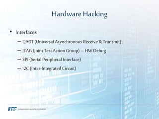 HardwareHacking
• Interfaces
– UART (Universal Asynchronous Receive & Transmit)
– JTAG (Joint Test Action Group) – HW Debu...