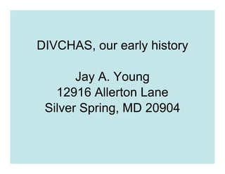 DIVCHAS, our early history

       Jay A. Young
   12916 Allerton Lane
 Silver Spring, MD 20904
 