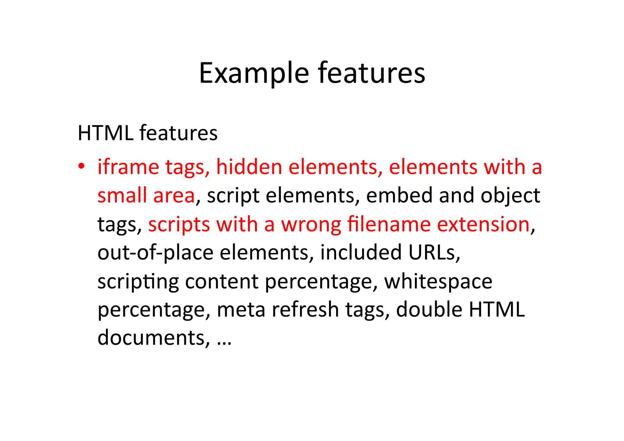 Example	
  features	
  
HTML	
  features	
  
•  iframe	
  tags,	
  hidden	
  elements,	
  elements	
  with	
  a	
  
small	
  area,	
  script	
  elements,	
  embed	
  and	
  object	
  
tags,	
  scripts	
  with	
  a	
  wrong	
  ﬁlename	
  extension,	
  
out-­‐of-­‐place	
  elements,	
  included	
  URLs,	
  
scripVng	
  content	
  percentage,	
  whitespace	
  
percentage,	
  meta	
  refresh	
  tags,	
  double	
  HTML	
  
documents,	
  …	
  
 