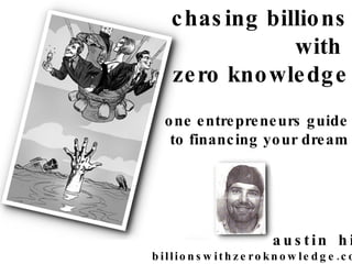 chasing billions with  zero knowledge one entrepreneurs guide to financing your dream   austin hill billionswithzeroknowledge.com 