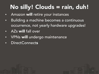 No silly! Clouds = rain, duh!
• Amazon will retire your instances
• Building a machine becomes a continuous
occurrence, not yearly hardware upgrades!
• AZs will fall over
• VPNs will undergo maintenance
• DirectConnects
10
 