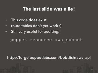 The last slide was a lie!
• This code does exist
• route tables don’t yet work :)
• Still very useful for auditing:
puppet resource aws_subnet
15
http://forge.puppetlabs.com/bobtfish/aws_api
 
