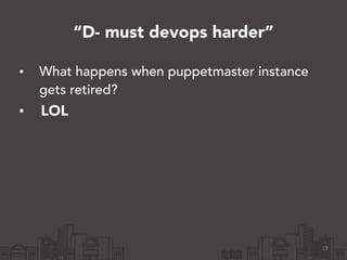 “D- must devops harder”
• What happens when puppetmaster instance
gets retired?
• LOL
19
 