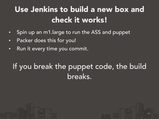 Use Jenkins to build a new box and
check it works!
34
• Spin up an m1.large to run the ASS and puppet
• Packer does this for you!
• Run it every time you commit.
!
If you break the puppet code, the build
breaks.
 
