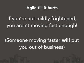 Agile till it hurts
If you’re not mildly frightened,
you aren’t moving fast enough!
!
(Someone moving faster will put
you out of business)
41
 
