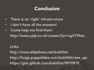 Conclusion
• There is no ‘right’ infrastructure
• I don’t have all the answers!
• Come help me find them:
http://www.yelp.co.uk/careers?jvi=ogVTXfwL
!
Links:
http://www.slideshare.net/bobtfish
http://forge.puppetlabs.com/bobtfish/aws_api
https://gist.github.com/bobtfish/9970919
56
 