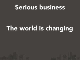 Serious business
6
The world is changing
 