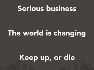 Serious business
7
The world is changing
Keep up, or die
 