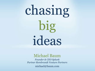 chasing
  big
 ideas
     Michael Baum
      Founder & CEO Splunk
Partner Rembrandt Venture Partners
      michael@baum.com
 