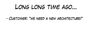Long long time ago…
• Customer: “we need a new architecture!”
 