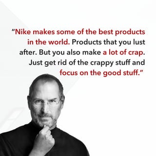 “Nike makes some of the best products
in the world. Products that you lust
after. But you also make a lot of crap.
Just get rid of the crappy stuff and
focus on the good stuff.”