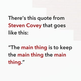 There’s this quote from
Steven Covey that goes
like this:
“The main thing is to keep
the main thing the main
thing.”
