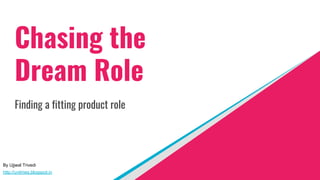 Chasing the
Dream Role
Finding a fitting product role
By Ujjwal Trivedi
http://uvtimes.blogspot.in
 