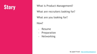 Story What is Product Management?
What are recruiters looking for?
What are you looking for?
How?
- Resume
- Preparation
- Networking
By Ujjwal Trivedi http://uvtimes.blogspot.in
 