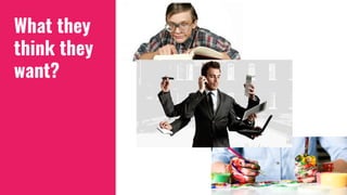 What they
think they
want?
 