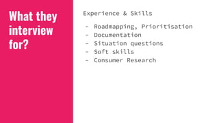What they
interview
for?
Experience & Skills
- Roadmapping, Prioritisation
- Documentation
- Situation questions
- Soft skills
- Consumer Research
 
