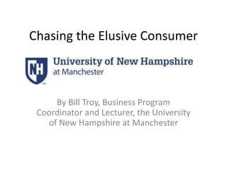 Chasing the Elusive Consumer 
By Bill Troy, Business Program 
Coordinator and Lecturer, the University 
of New Hampshire at Manchester 
 