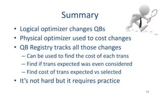 Summary
• Logical	optimizer	changes	QBs
• Physical	optimizer	used	to	cost	changes
• QB	Registry	tracks	all	those	changes
–...