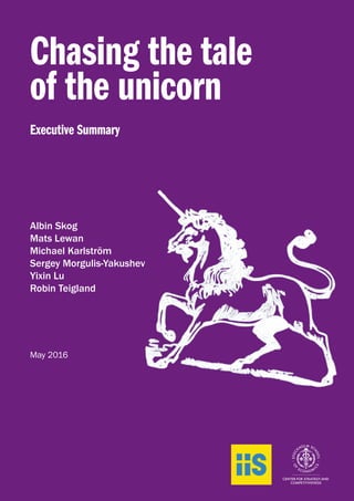 1
Chasing the tale
of the unicorn
Executive Summary
Albin Skog
Mats Lewan
Michael Karlström
Sergey Morgulis-Yakushev
Yixin Lu
Robin Teigland
May 2016
 