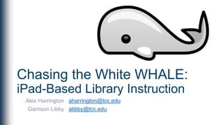 Chasing the White WHALE:
iPad-Based Library Instruction
Alex Harrington
Garrison Libby
aharrington@tcc.edu
alibby@tcc.edu
 